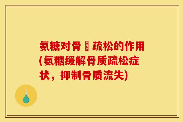 氨糖对骨貭疏松的作用(氨糖缓解症状,抑制骨质流失) 氨糖对骨貭疏松的作用(氨糖缓解症状,抑制骨质流失)