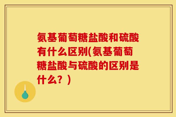 氨基葡萄糖盐酸和硫酸有什么区别(氨基葡萄糖盐酸与硫酸的区别是什么？)