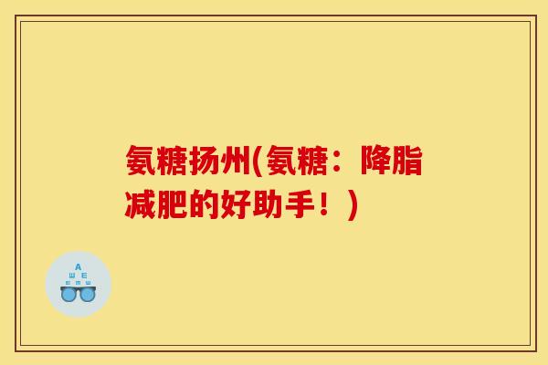 氨糖扬州(氨糖：降脂减肥的好助手！)