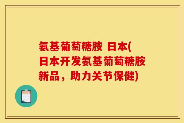 氨基葡萄糖胺 日本(日本开发氨基葡萄糖胺新品，助力关节保健)