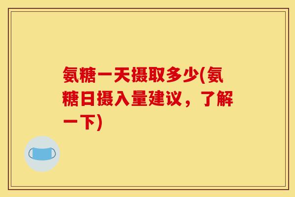 氨糖一天摄取多少(氨糖日摄入量建议，了解一下)