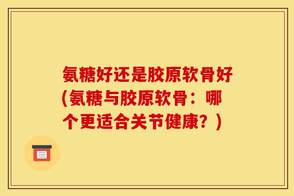 氨糖好还是胶原软骨好(氨糖与胶原软骨：哪个更适合关节健康？)