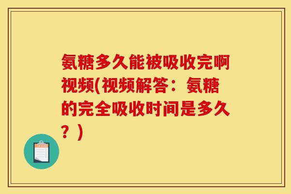 氨糖多久能被吸收完啊视频(视频解答：氨糖的完全吸收时间是多久？)