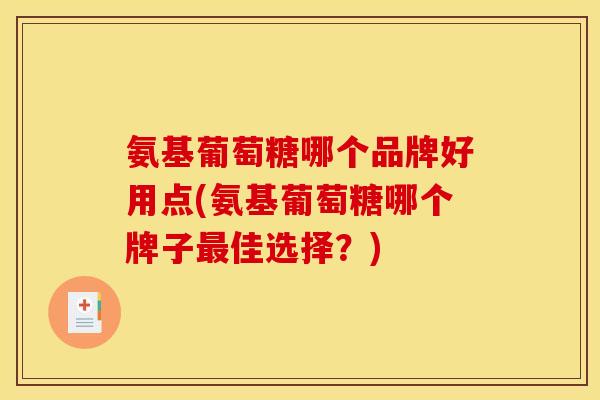 氨基葡萄糖哪个品牌好用点(氨基葡萄糖哪个牌子最佳选择？)