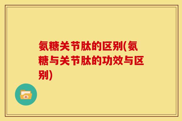 氨糖关节肽的区别(氨糖与关节肽的功效与区别)