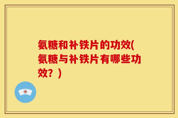 氨糖和补铁片的功效(氨糖与补铁片有哪些功效？)