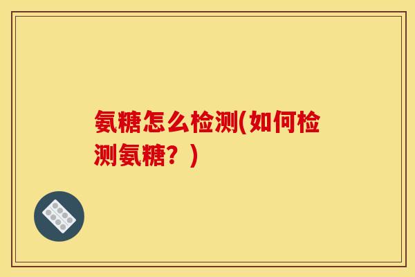 氨糖怎么检测(如何检测氨糖？)