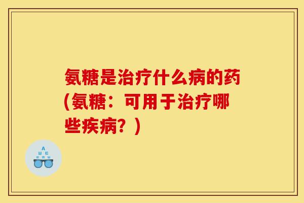 氨糖是治疗什么病的药(氨糖：可用于治疗哪些疾病？)
