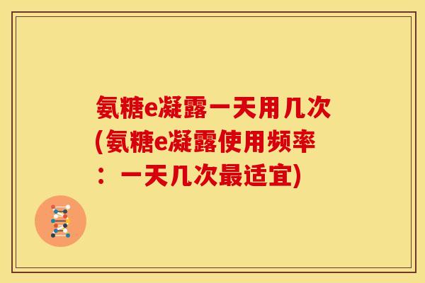 氨糖e凝露一天用几次(氨糖e凝露使用频率：一天几次最适宜)