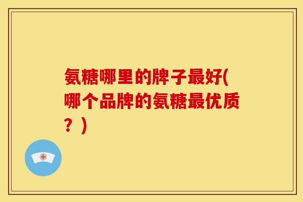 氨糖哪里的牌子最好(哪个品牌的氨糖最优质？)