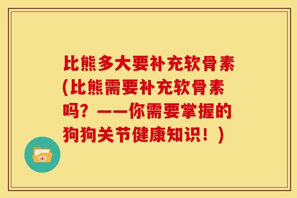 比熊多大要补充软骨素(比熊需要补充软骨素吗？——你需要掌握的狗狗关节健康知识！)