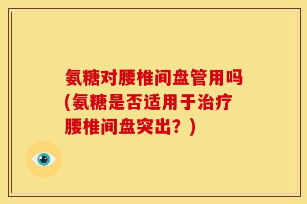 氨糖对腰椎间盘管用吗(氨糖是否适用于治疗腰椎间盘突出？)