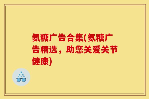 氨糖广告合集(氨糖广告精选，助您关爱关节健康)
