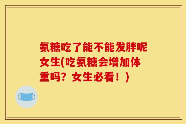 氨糖吃了能不能发胖呢女生(吃氨糖会增加体重吗？女生必看！)