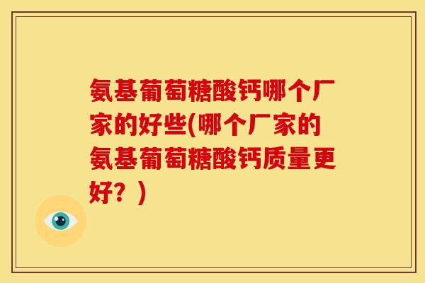 氨基葡萄糖酸钙哪个厂家的好些(哪个厂家的氨基葡萄糖酸钙质量更好？)