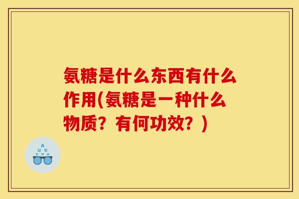 氨糖是什么东西有什么作用(氨糖是一种什么物质？有何功效？)
