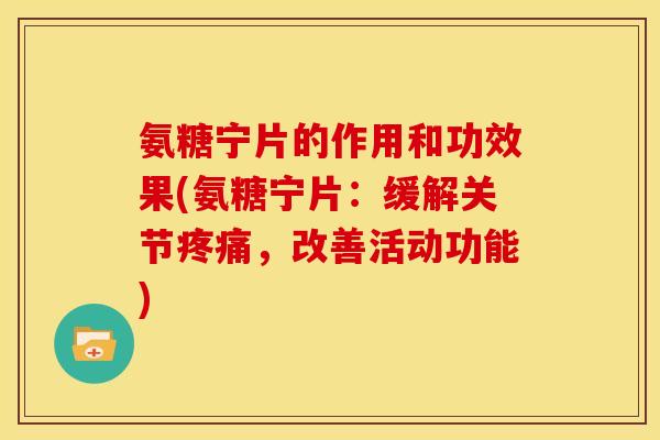 氨糖宁片的作用和功效果(氨糖宁片：缓解关节疼痛，改善活动功能)