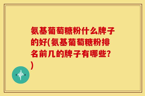 氨基葡萄糖粉什么牌子的好(氨基葡萄糖粉排名前几的牌子有哪些?) 氨基葡萄糖粉什么牌子的好(氨基葡萄糖粉排名前几的牌子有哪些?)