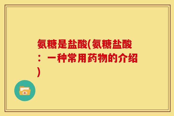 氨糖是盐酸(氨糖盐酸：一种常用药物的介绍)