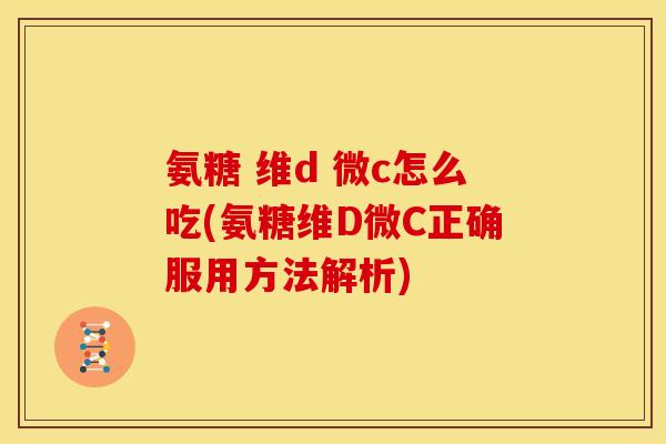 氨糖 维d 微c怎么吃(氨糖维D微C正确服用方法解析)