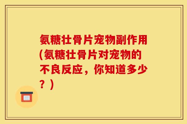 氨糖壮骨片宠物副作用(氨糖壮骨片对宠物的不良反应，你知道多少？)