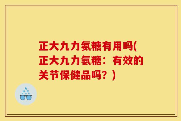 正大九力氨糖有用吗(正大九力氨糖：有效的关节保健品吗？)