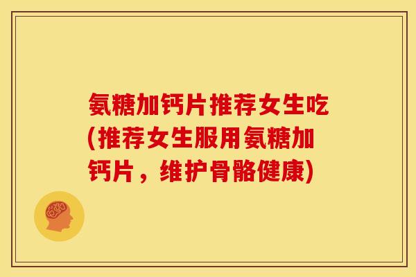 氨糖加钙片推荐女生吃(推荐女生服用氨糖加钙片，维护骨骼健康)
