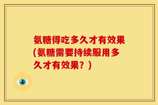 氨糖得吃多久才有效果(氨糖需要持续服用多久才有效果？)