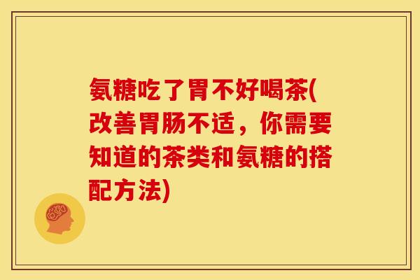 氨糖吃了胃不好喝茶(改善胃肠不适，你需要知道的茶类和氨糖的搭配方法)