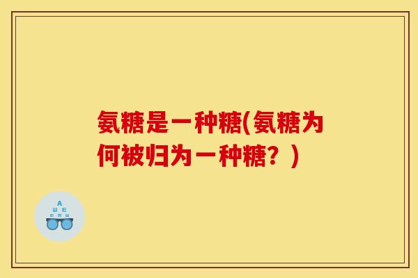 氨糖是一种糖(氨糖为何被归为一种糖？)