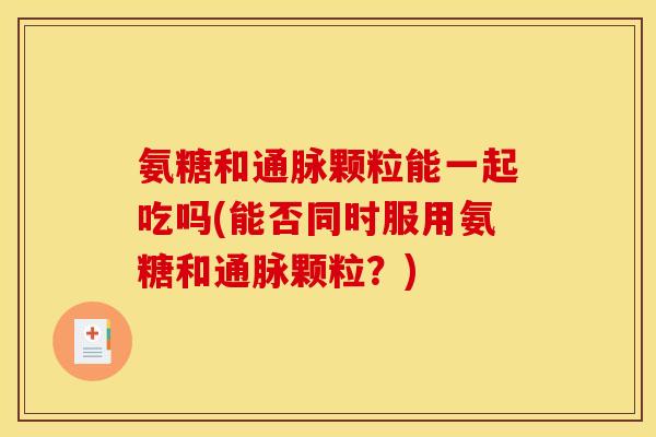 氨糖和通脉颗粒能一起吃吗(能否同时服用氨糖和通脉颗粒？)