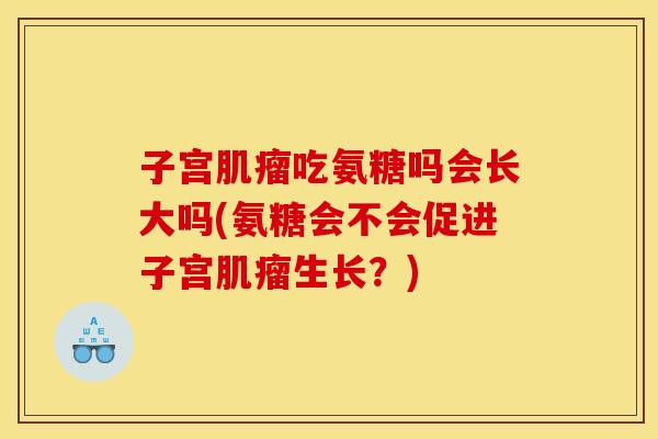子宫肌瘤吃氨糖吗会长大吗(氨糖会不会促进子宫肌瘤生长？)