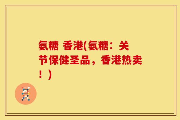氨糖 香港(氨糖：关节保健圣品，香港热卖！)