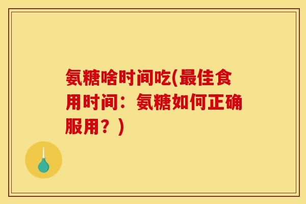 氨糖啥时间吃(最佳食用时间：氨糖如何正确服用？)