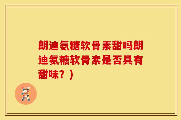 朗迪氨糖软骨素甜吗朗迪氨糖软骨素是否具有甜味？)