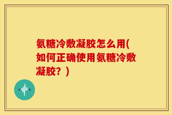 氨糖冷敷凝胶怎么用(如何正确使用氨糖冷敷凝胶？)
