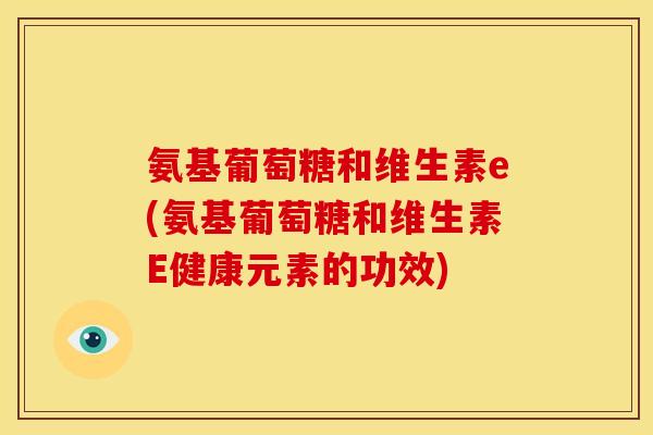 氨基葡萄糖和维生素e(氨基葡萄糖和维生素E健康元素的功效)