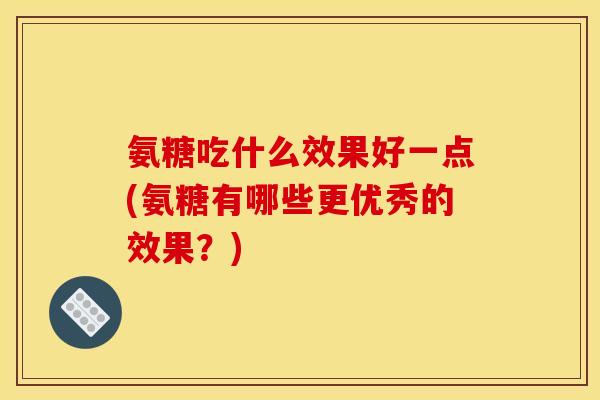 氨糖吃什么效果好一点(氨糖有哪些更优秀的效果？)