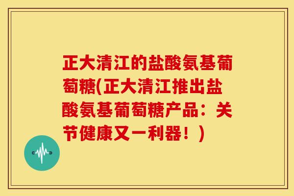 正大清江的盐酸氨基葡萄糖(正大清江推出盐酸氨基葡萄糖产品：关节健康又一利器！)