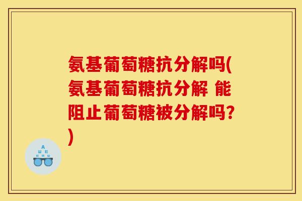 氨基葡萄糖抗分解吗(氨基葡萄糖抗分解 能阻止葡萄糖被分解吗？)