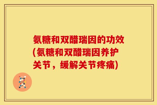 氨糖和双醋瑞因的功效(氨糖和双醋瑞因养护关节，缓解关节疼痛)