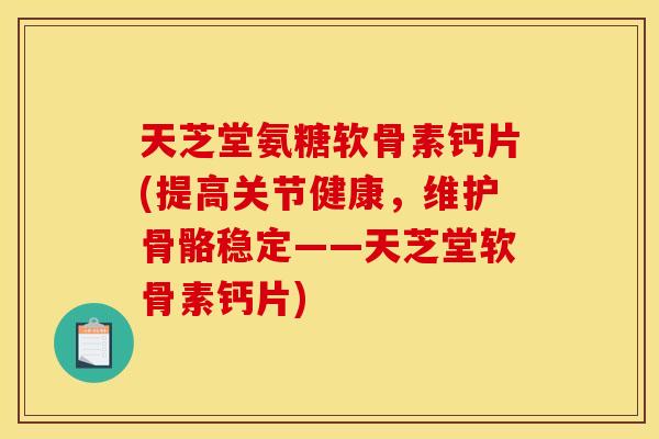 天芝堂氨糖软骨素钙片(提高关节健康，维护骨骼稳定——天芝堂软骨素钙片)