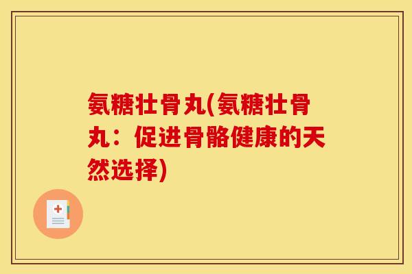 氨糖壮骨丸(氨糖壮骨丸：促进骨骼健康的天然选择)