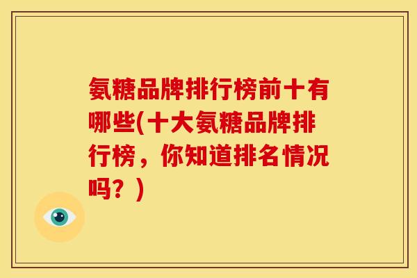 氨糖品牌排行榜前十有哪些(十大氨糖品牌排行榜,你知道排名情况吗?) 氨糖品牌排行榜前十有哪些(十大氨糖品牌排行榜,你知道排名情况吗?)