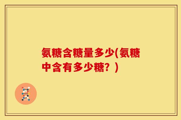 氨糖含糖量多少(氨糖中含有多少糖？)