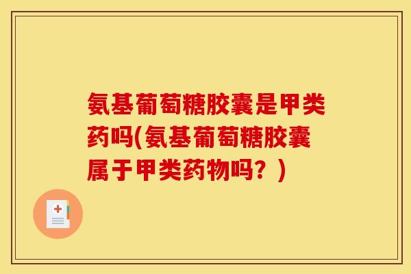氨基葡萄糖胶囊是甲类药吗(氨基葡萄糖胶囊属于甲类吗？)