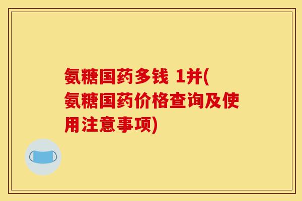 氨糖国药多钱 1并(氨糖国药价格查询及使用注意事项)