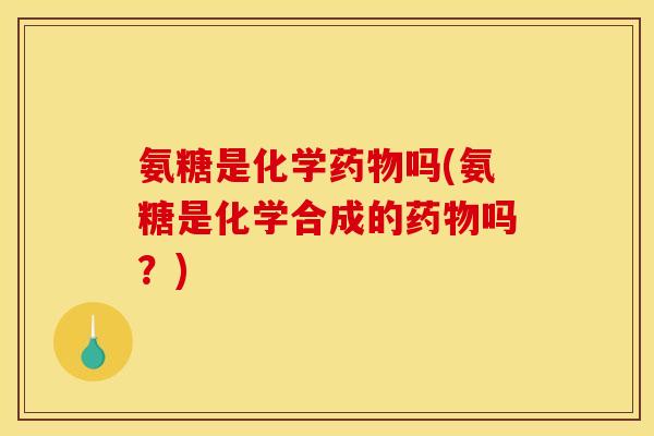氨糖是化学药物吗(氨糖是化学合成的药物吗？)