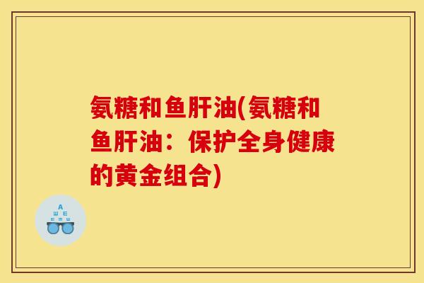 氨糖和鱼肝油(氨糖和鱼肝油：保护全身健康的黄金组合)