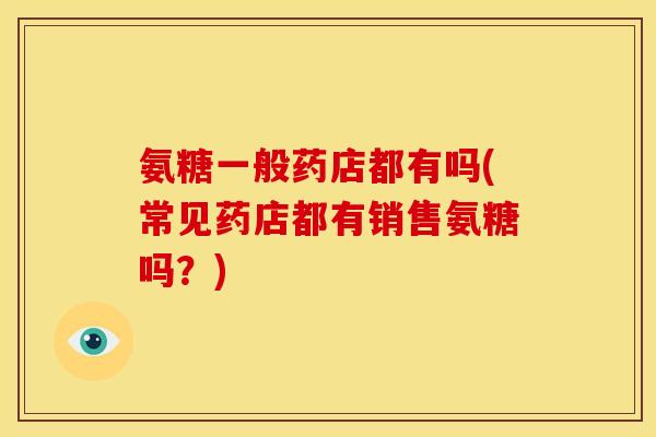 氨糖一般药店都有吗(常见药店都有销售氨糖吗？)